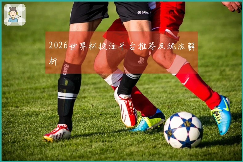 2026世界杯投注平台推荐及玩法解析