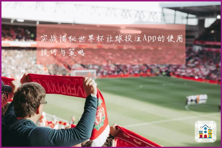 实战揭秘世界杯让球投注App的使用技巧与策略