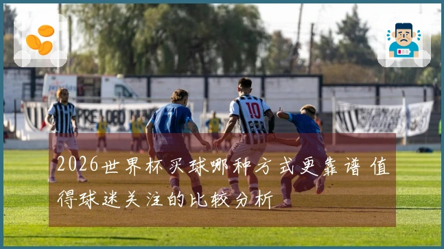 2026世界杯买球哪种方式更靠谱 值得球迷关注的比较分析