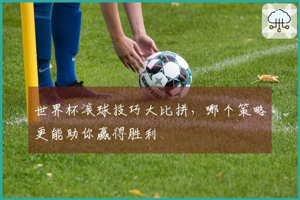世界杯滚球技巧大比拼，哪个策略更能助你赢得胜利