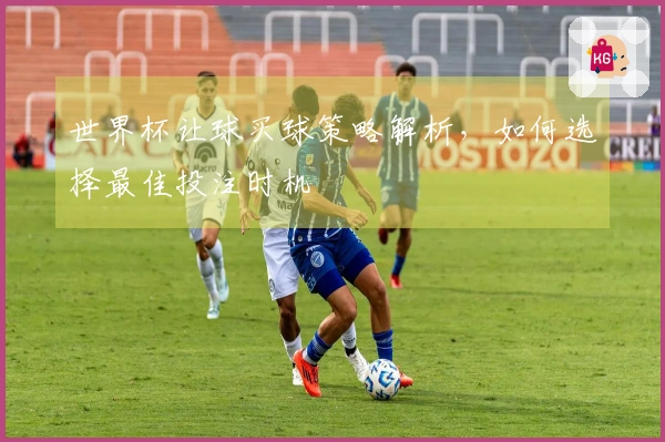 世界杯让球买球策略解析，如何选择最佳投注时机