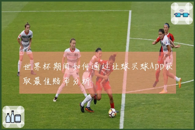 世界杯期间如何通过让球买球App获取最佳赔率分析