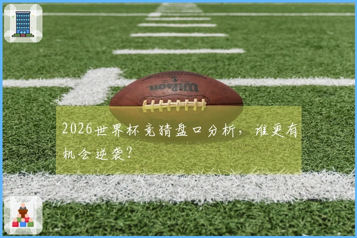 2026世界杯竞猜盘口分析，谁更有机会逆袭？
