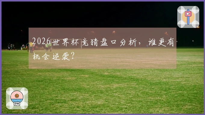 2026世界杯竞猜盘口分析，谁更有机会逆袭？