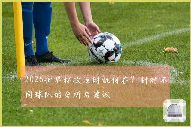 2026世界杯投注时机何在？针对不同球队的分析与建议