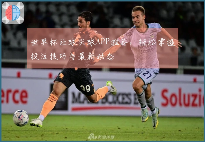 世界杯让球买球APP推荐，轻松掌握投注技巧与最新动态