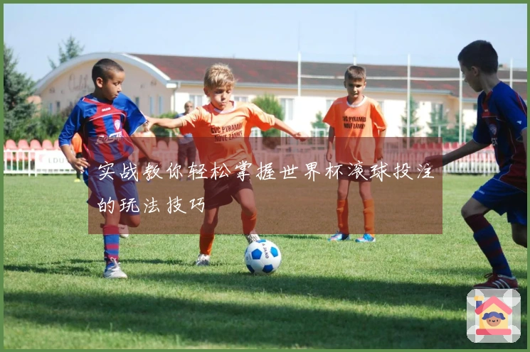 实战教你轻松掌握世界杯滚球投注的玩法技巧