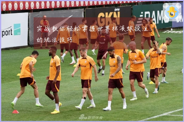 实战教你轻松掌握世界杯滚球投注的玩法技巧