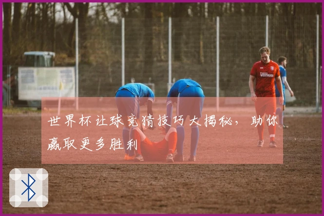 世界杯让球竞猜技巧大揭秘，助你赢取更多胜利
