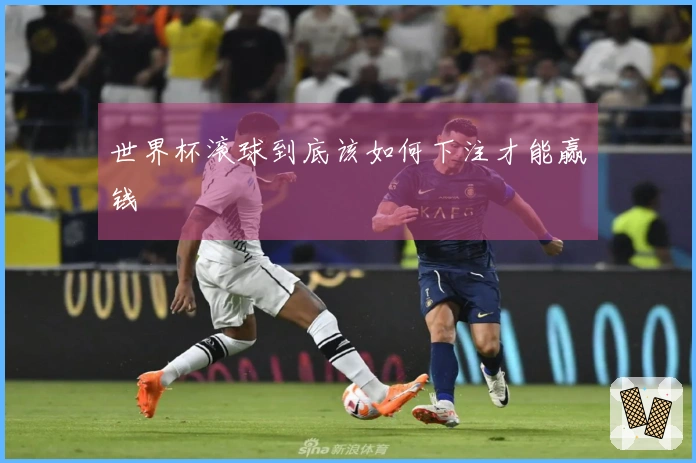 世界杯滚球到底该如何下注才能赢钱