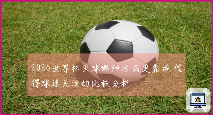 2026世界杯买球哪种方式更靠谱 值得球迷关注的比较分析