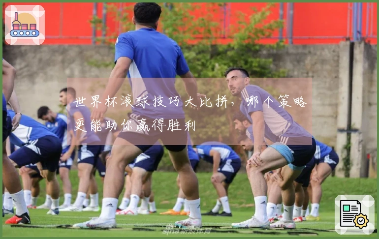 世界杯滚球技巧大比拼，哪个策略更能助你赢得胜利