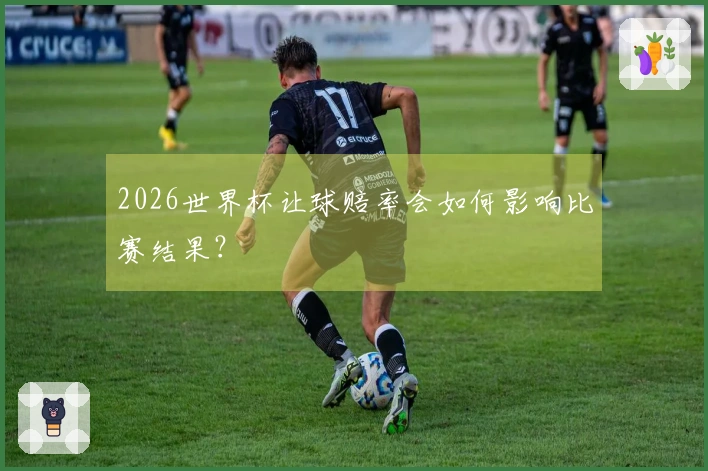 2026世界杯让球赔率会如何影响比赛结果？