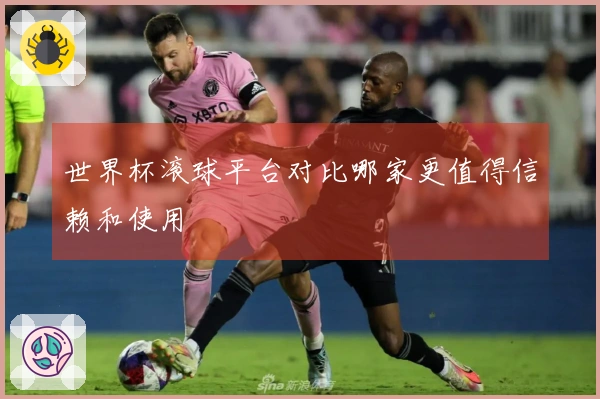 世界杯滚球平台对比哪家更值得信赖和使用
