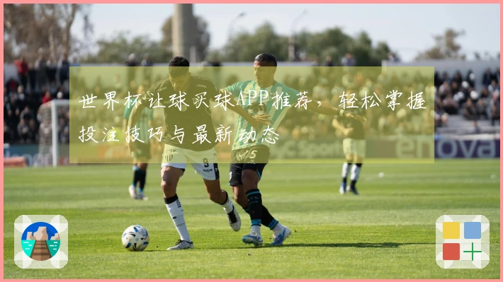 世界杯让球买球APP推荐，轻松掌握投注技巧与最新动态
