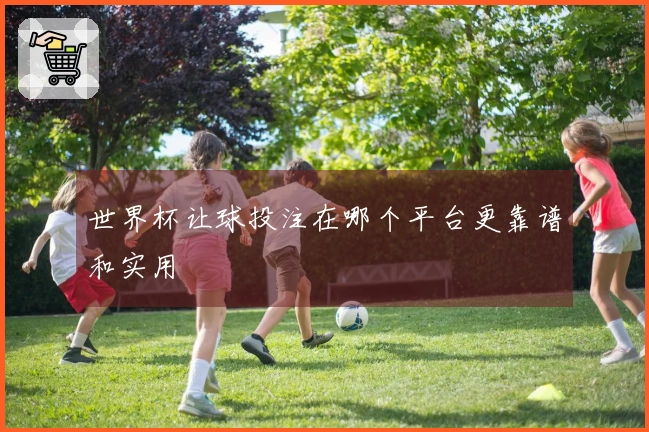 世界杯让球投注在哪个平台更靠谱和实用
