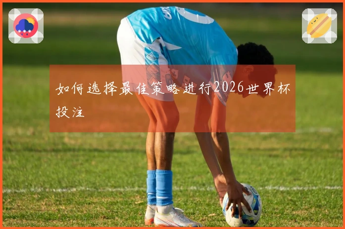 如何选择最佳策略进行2026世界杯投注