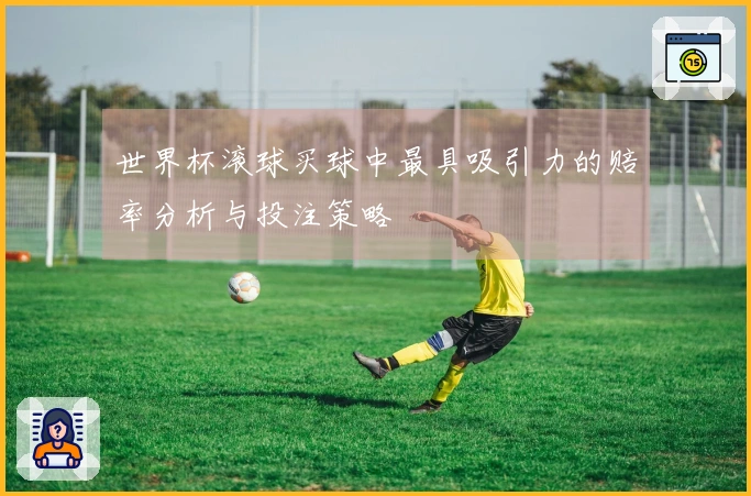 世界杯滚球买球中最具吸引力的赔率分析与投注策略