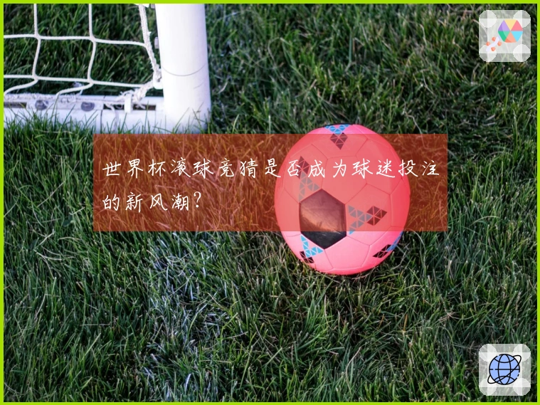 世界杯滚球竞猜是否成为球迷投注的新风潮？